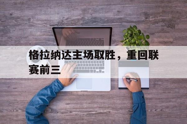 格拉纳达主场取胜，重回联赛前三(格拉纳达主场取胜,重回联赛前三的球员)